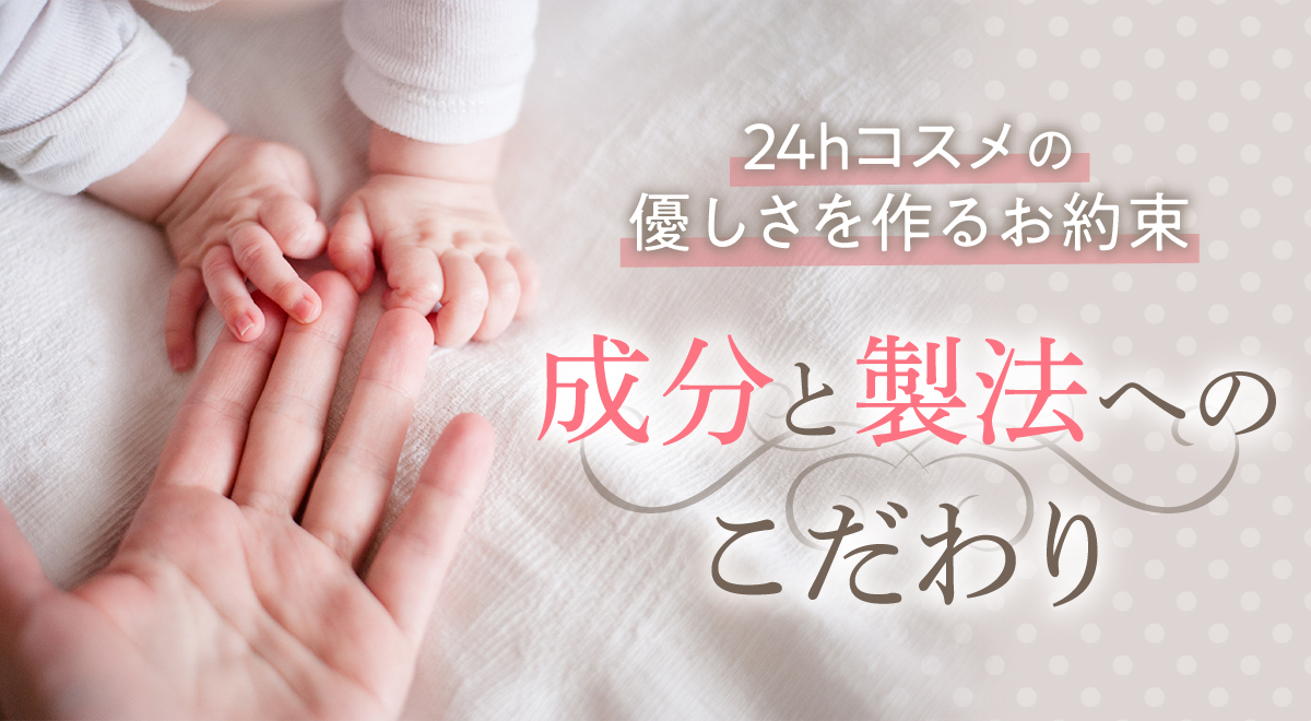 24hコスメの優しさを作るお約束。成分と製法へのこだわり